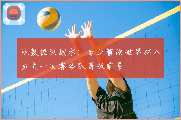 从数据到战术：专业解读世界杯八分之一决赛各队晋级前景