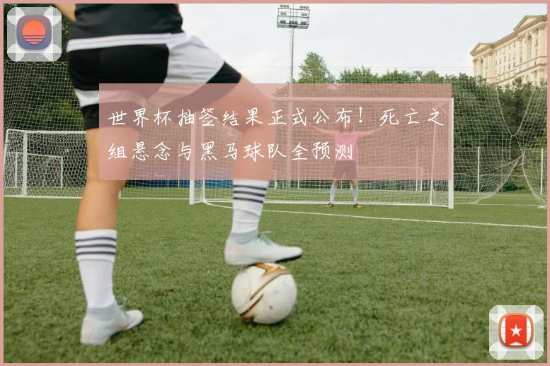世界杯抽签结果正式公布!死亡之组悬念与黑马球队全预测