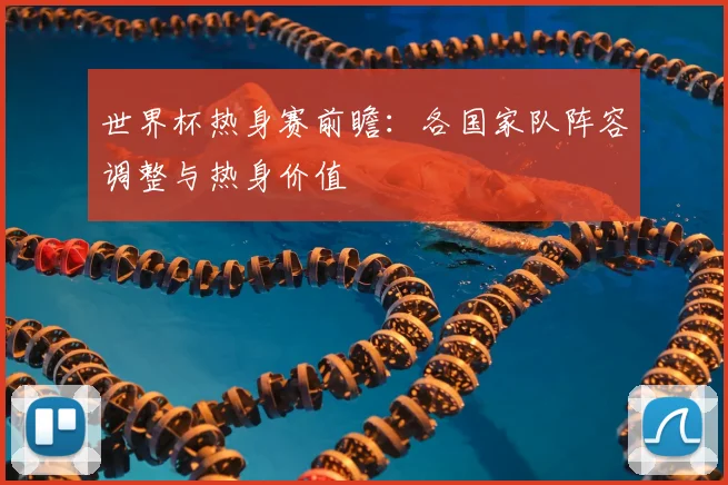 世界杯热身赛前瞻:各国家队阵容调整与热身价值