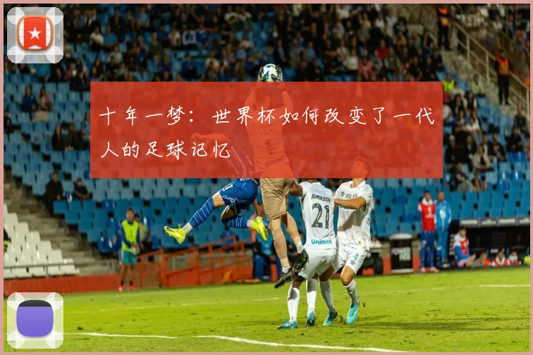 十年一梦:世界杯如何改变了一代人的足球记忆