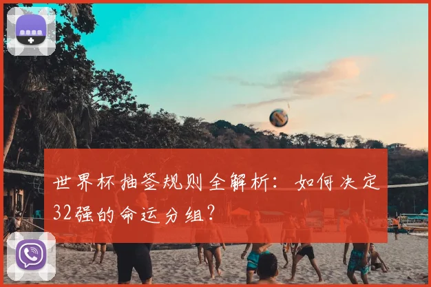 世界杯抽签规则全解析：如何决定32强的命运分组？