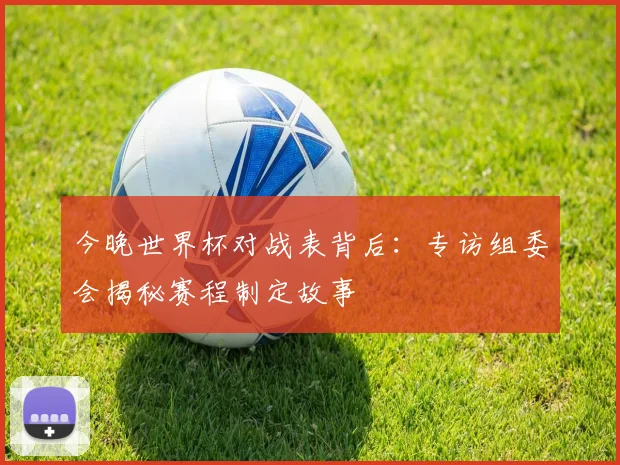今晚世界杯对战表背后：专访组委会揭秘赛程制定故事