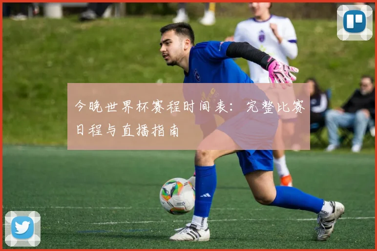 今晚世界杯赛程时间表：完整比赛日程与直播指南