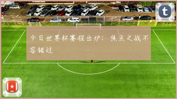 今日世界杯赛程出炉：焦点之战不容错过