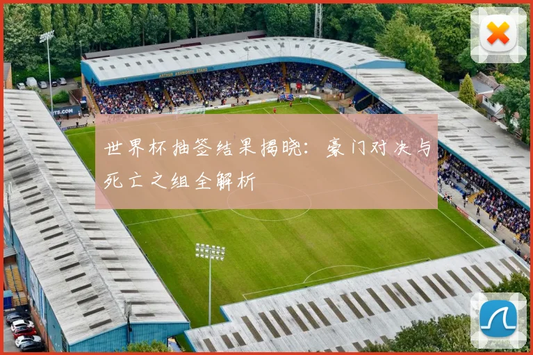 世界杯抽签结果揭晓:豪门对决与死亡之组全解析