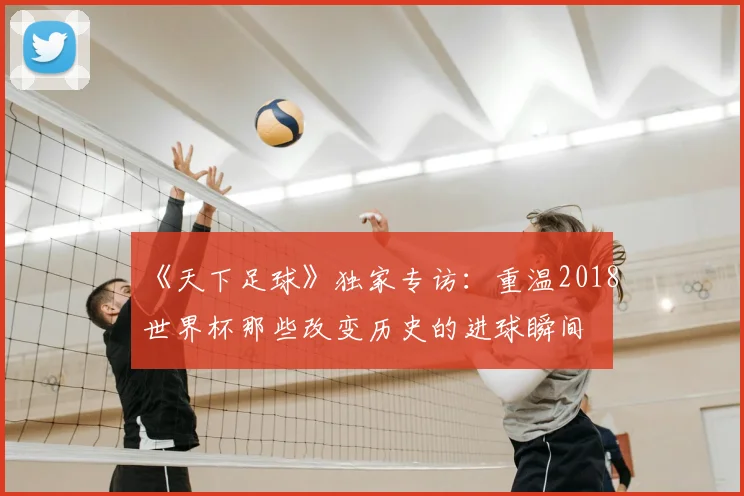 《天下足球》独家专访:重温2018世界杯那些改变历史的进球瞬间