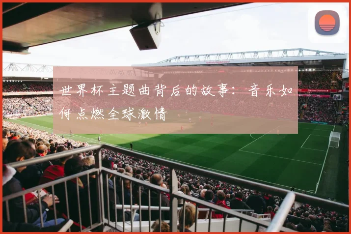 世界杯主题曲背后的故事:音乐如何点燃全球激情
