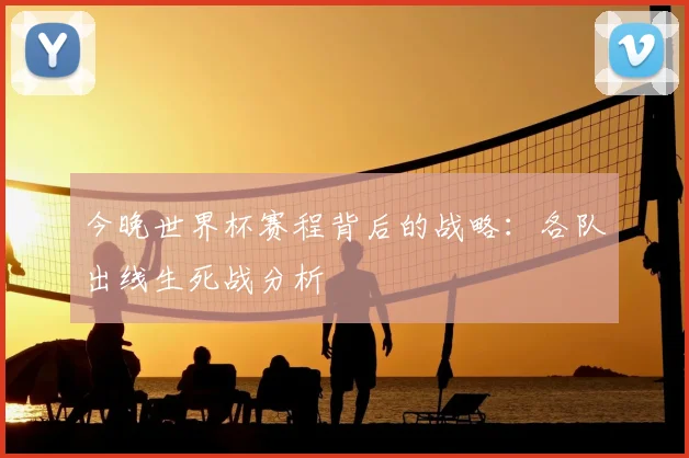 今晚世界杯赛程背后的战略：各队出线生死战分析
