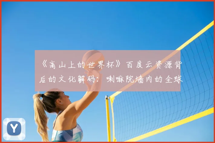 《高山上的世界杯》百度云资源背后的文化解码:喇嘛院墙内的全球化浪潮