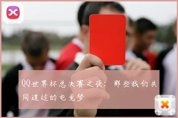 QQ世界杯总决赛之夜：那些我们共同追过的电竞梦