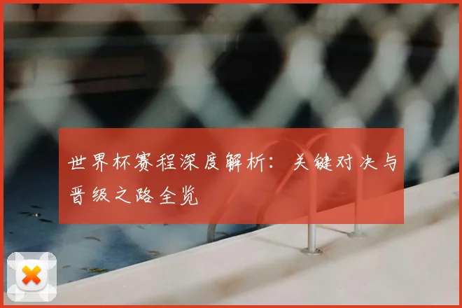 世界杯赛程深度解析:关键对决与晋级之路全览