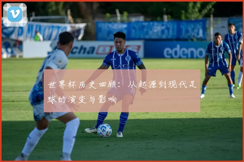 世界杯历史回顾：从起源到现代足球的演变与影响