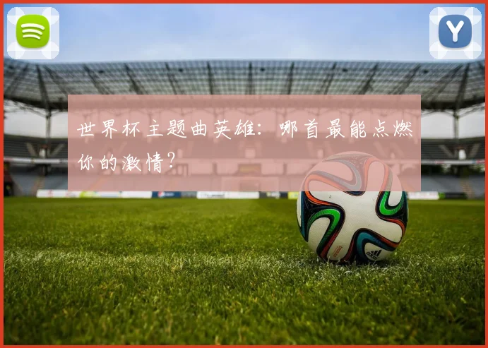 世界杯主题曲英雄:哪首最能点燃你的激情?