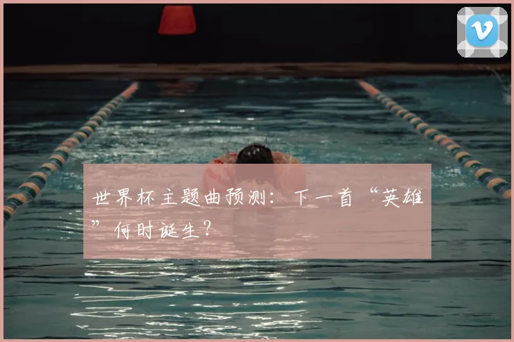 世界杯主题曲预测:下一首“英雄”何时诞生?