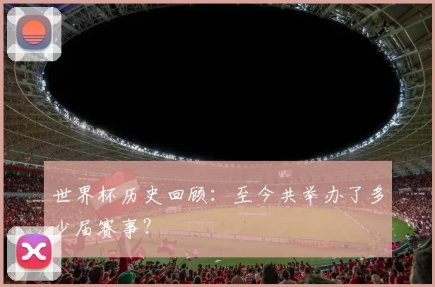 世界杯历史回顾:至今共举办了多少届赛事?