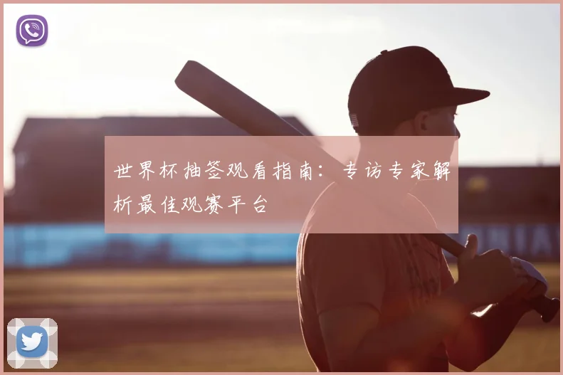 世界杯抽签观看指南:专访专家解析最佳观赛平台