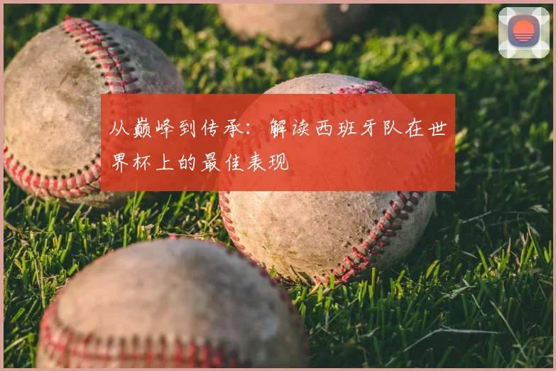 从巅峰到传承:解读西班牙队在世界杯上的最佳表现