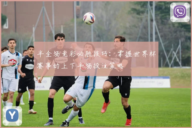 半全场竞彩必胜技巧:掌握世界杯赛事的上下半场投注策略