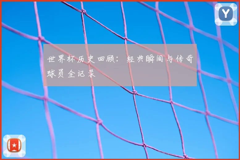 世界杯历史回顾:经典瞬间与传奇球员全记录