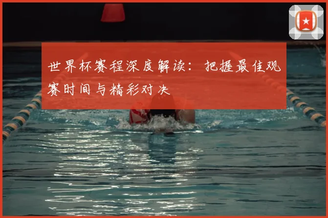世界杯赛程深度解读:把握最佳观赛时间与精彩对决