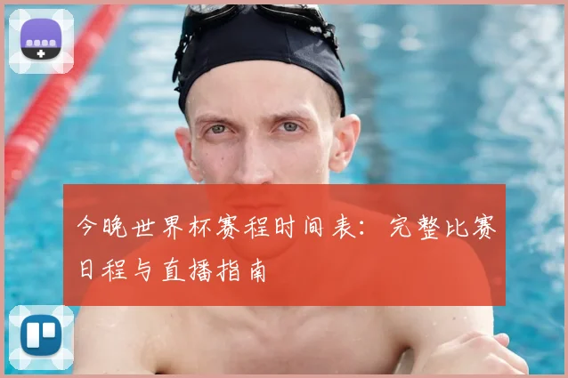 今晚世界杯赛程时间表：完整比赛日程与直播指南