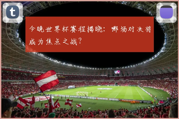 今晚世界杯赛程揭晓：哪场对决将成为焦点之战？