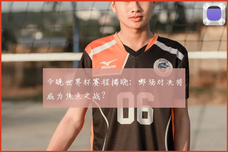 今晚世界杯赛程揭晓:哪场对决将成为焦点之战?