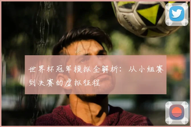 世界杯冠军模拟全解析：从小组赛到决赛的虚拟征程