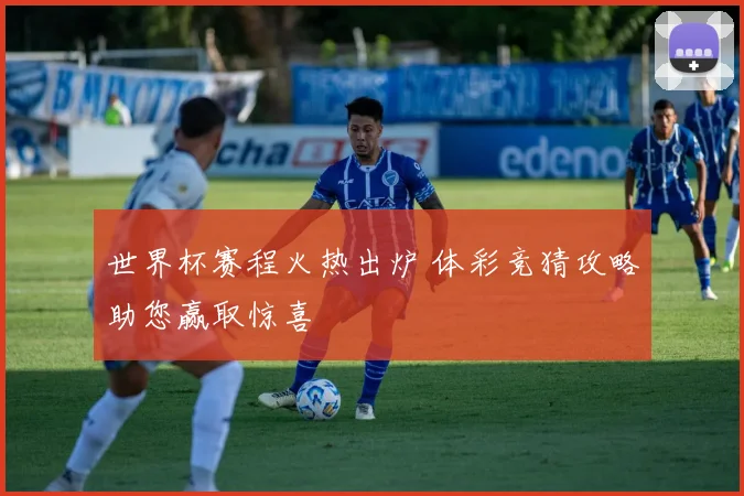 世界杯赛程火热出炉 体彩竞猜攻略助您赢取惊喜