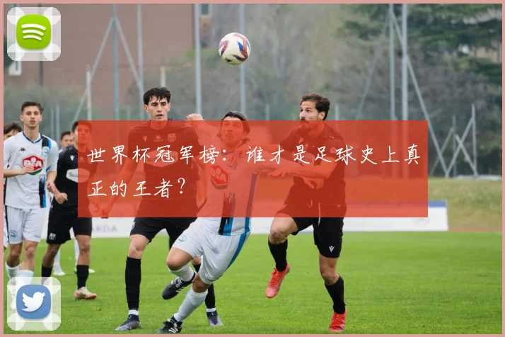 世界杯冠军榜：谁才是足球史上真正的王者？