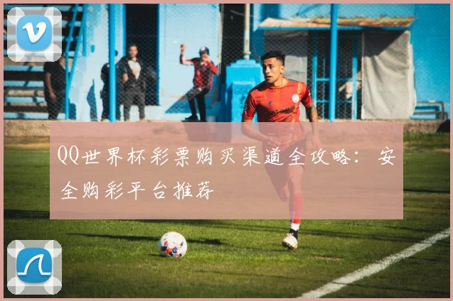 QQ世界杯彩票购买渠道全攻略：安全购彩平台推荐