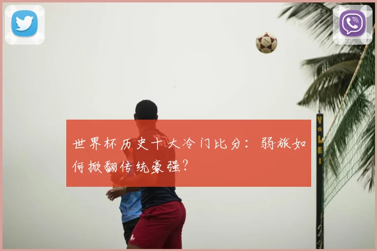 世界杯历史十大冷门比分:弱旅如何掀翻传统豪强?