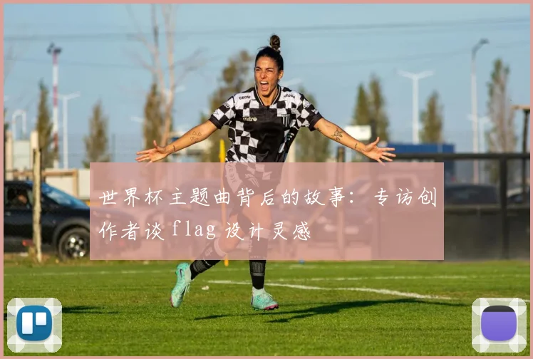 世界杯主题曲背后的故事:专访创作者谈 flag 设计灵感