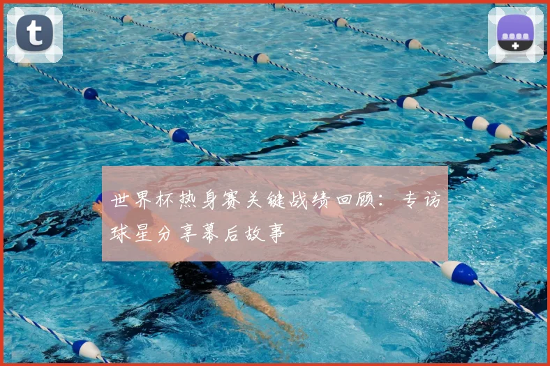 世界杯热身赛关键战绩回顾:专访球星分享幕后故事