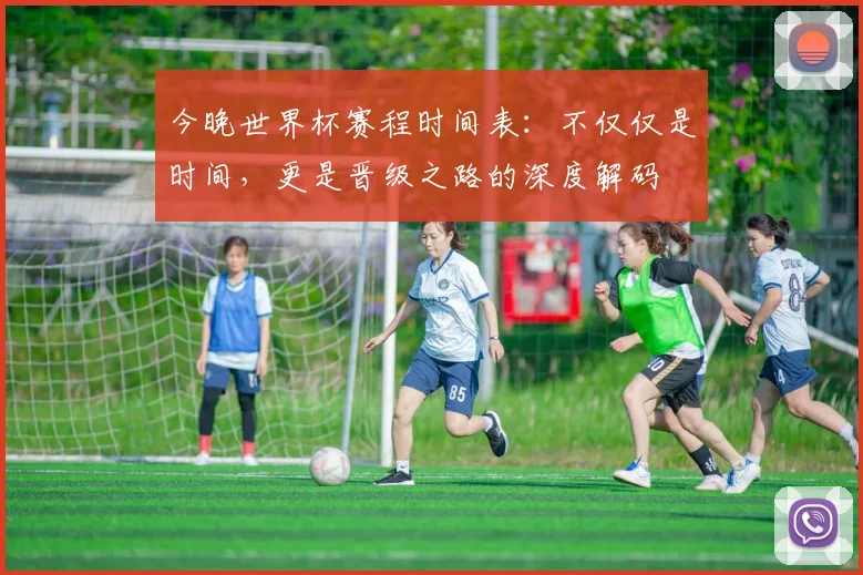 今晚世界杯赛程时间表:不仅仅是时间,更是晋级之路的深度解码
