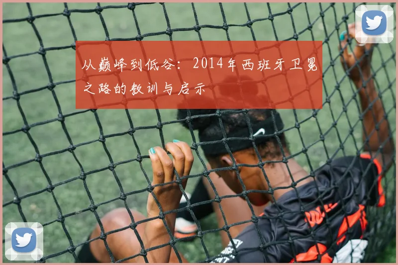 从巅峰到低谷:2014年西班牙卫冕之路的教训与启示