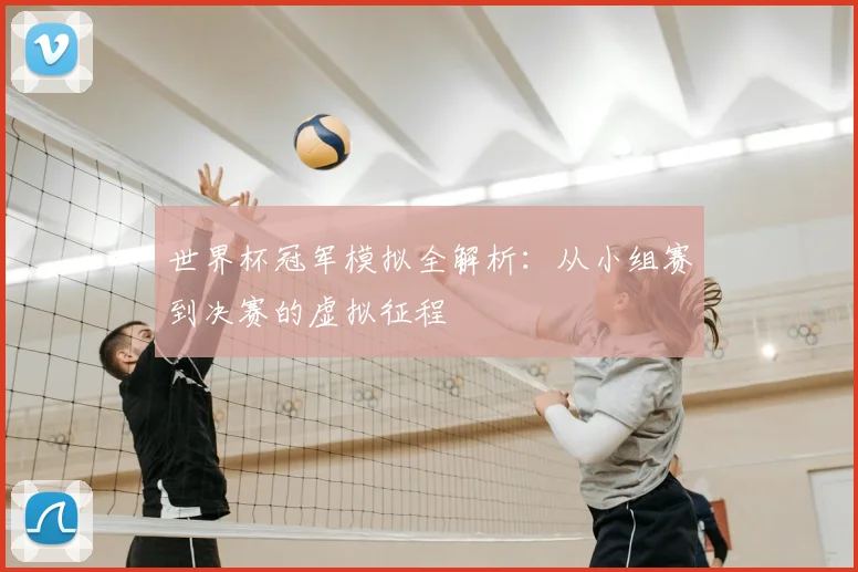 世界杯冠军模拟全解析：从小组赛到决赛的虚拟征程