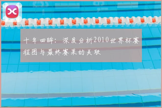 十年回眸：深度分析2010世界杯赛程图与最终赛果的关联