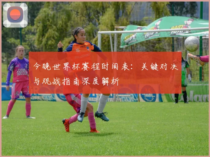 今晚世界杯赛程时间表:关键对决与观战指南深度解析