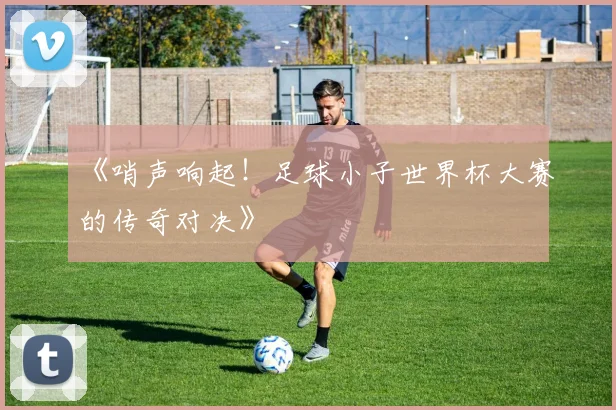 《哨声响起!足球小子世界杯大赛的传奇对决》