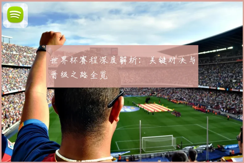 世界杯赛程深度解析：关键对决与晋级之路全览
