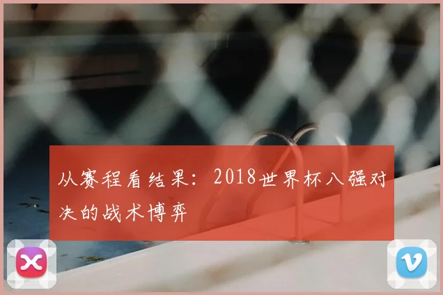 从赛程看结果：2018世界杯八强对决的战术博弈