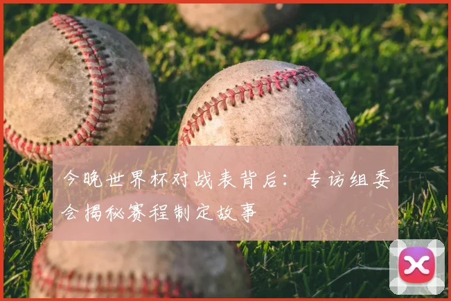 今晚世界杯对战表背后：专访组委会揭秘赛程制定故事