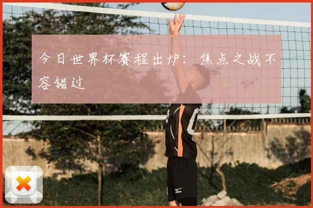 今日世界杯赛程出炉：焦点之战不容错过