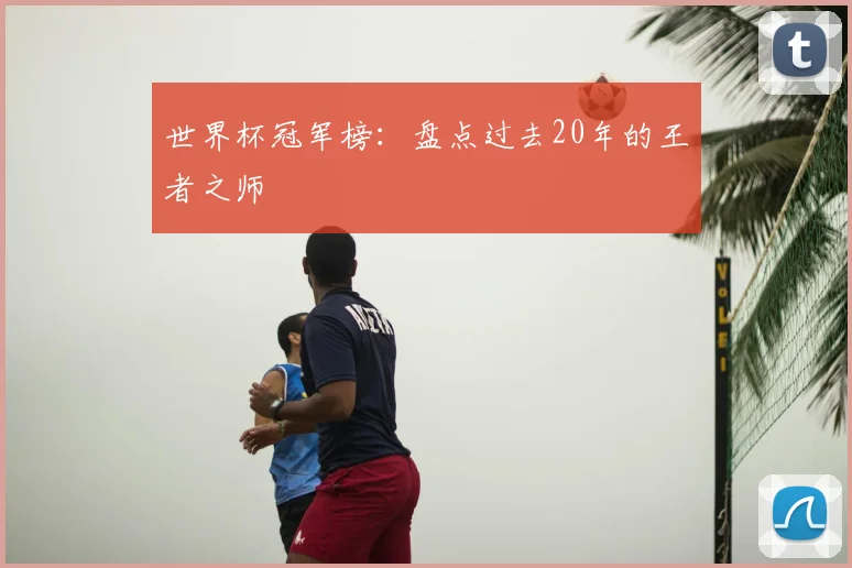 世界杯冠军榜:盘点过去20年的王者之师