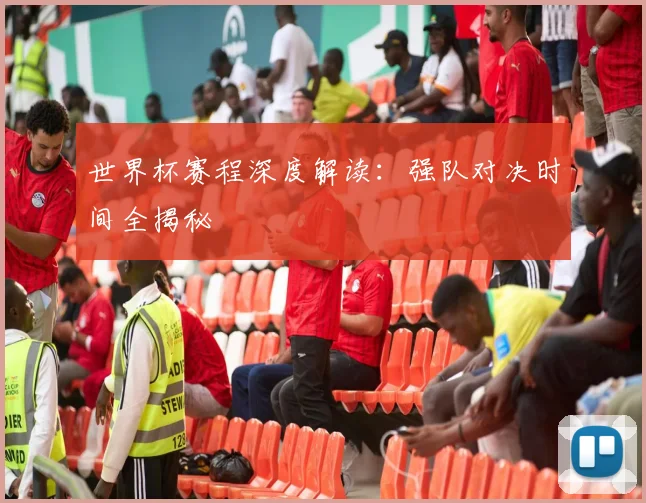 世界杯赛程深度解读:强队对决时间全揭秘