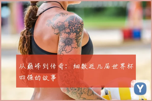 从巅峰到传奇:细数近几届世界杯四强的故事