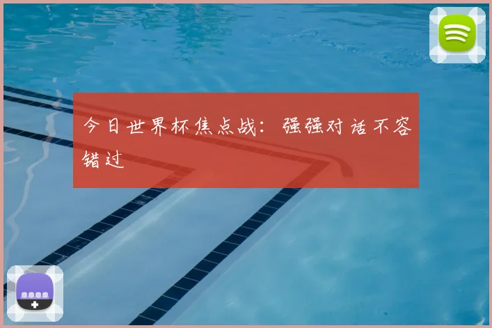 今日世界杯焦点战：强强对话不容错过