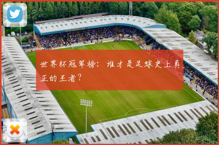 世界杯冠军榜：谁才是足球史上真正的王者？