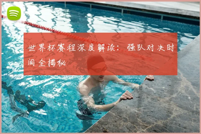 世界杯赛程深度解读：强队对决时间全揭秘